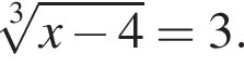  ко­рень 3 сте­пе­ни из: на­ча­ло ар­гу­мен­та: x минус 4 конец ар­гу­мен­та = 3.