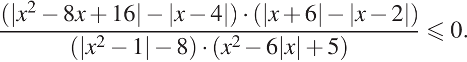  дробь: чис­ли­тель: левая круг­лая скоб­ка |x в квад­ра­те минус 8x плюс 16| минус |x минус 4| пра­вая круг­лая скоб­ка умно­жить на левая круг­лая скоб­ка |x плюс 6| минус |x минус 2| пра­вая круг­лая скоб­ка , зна­ме­на­тель: левая круг­лая скоб­ка |x в квад­ра­те минус 1| минус 8 пра­вая круг­лая скоб­ка умно­жить на левая круг­лая скоб­ка x в квад­ра­те минус 6|x| плюс 5 пра­вая круг­лая скоб­ка конец дроби мень­ше или равно 0. 
