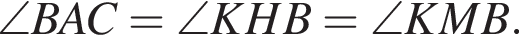 \angle BAC=\angle KHB=\angle KMB.