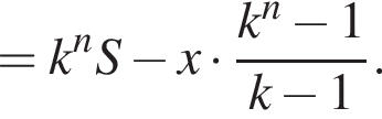 =k в сте­пе­ни n S минус x умно­жить на дробь: чис­ли­тель: k в сте­пе­ни n минус 1, зна­ме­на­тель: k минус 1 конец дроби . 