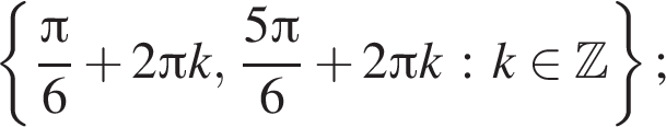  левая фи­гур­ная скоб­ка дробь: чис­ли­тель: Пи , зна­ме­на­тель: 6 конец дроби плюс 2 Пи k, дробь: чис­ли­тель: 5 Пи , зна­ме­на­тель: 6 конец дроби плюс 2 Пи k : k при­над­ле­жит Z пра­вая фи­гур­ная скоб­ка ; 