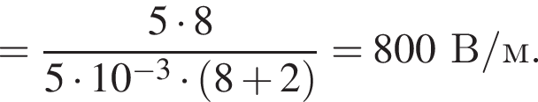 = дробь: чис­ли­тель: 5 умно­жить на 8, зна­ме­на­тель: 5 умно­жить на 10 в сте­пе­ни левая круг­лая скоб­ка минус 3 пра­вая круг­лая скоб­ка умно­жить на левая круг­лая скоб­ка 8 плюс 2 пра­вая круг­лая скоб­ка конец дроби = 800В/м. 