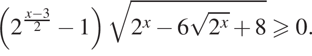 левая круглая скобка 2 в степени левая круглая скобка дробь: числитель: x минус 3, знаменатель: 2 конец дроби правая круглая скобка минус 1 правая круглая скобка корень из: начало аргумента: 2 в степени x минус 6 корень из: начало аргумента: 2 в степени x конец аргумента плюс 8 конец аргумента больше или равно 0.