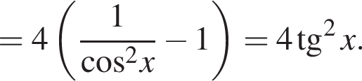 =4 левая круг­лая скоб­ка дробь: чис­ли­тель: 1, зна­ме­на­тель: ко­си­нус в квад­ра­те x конец дроби минус 1 пра­вая круг­лая скоб­ка =4 тан­генс в квад­ра­те x. 