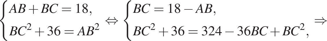  си­сте­ма вы­ра­же­ний AB плюс BC=18, BC в квад­ра­те плюс 36=AB в квад­ра­те конец си­сте­мы . рав­но­силь­но си­сте­ма вы­ра­же­ний BC=18 минус AB, BC в квад­ра­те плюс 36=324 минус 36BC плюс BC в квад­ра­те , конец си­сте­мы . \Rightarrow 