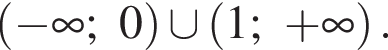  левая круг­лая скоб­ка минус бес­ко­неч­ность ;0 пра­вая круг­лая скоб­ка \cup левая круг­лая скоб­ка 1; плюс бес­ко­неч­ность пра­вая круг­лая скоб­ка .