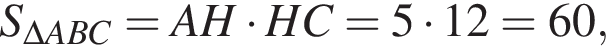 S_\Delta ABC=AH умножить на HC=5 умножить на 12=60,