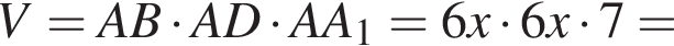 V = AB умножить на AD умножить на AA_1 = 6x умножить на 6x умножить на 7 =