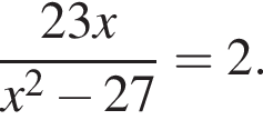  дробь: чис­ли­тель: 23x, зна­ме­на­тель: x в квад­ра­те минус 27 конец дроби =2. 