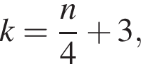 k= дробь: чис­ли­тель: n, зна­ме­на­тель: 4 конец дроби плюс 3, 