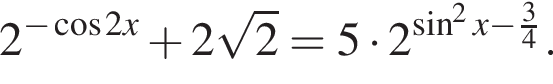 2 в сте­пе­ни левая круг­лая скоб­ка минус ко­си­нус 2x пра­вая круг­лая скоб­ка плюс 2 ко­рень из: на­ча­ло ар­гу­мен­та: 2 конец ар­гу­мен­та =5 умно­жить на 2 в сте­пе­ни левая круг­лая скоб­ка синус в квад­ра­те x минус дробь: чис­ли­тель: 3, зна­ме­на­тель: 4 конец дроби пра­вая круг­лая скоб­ка . 