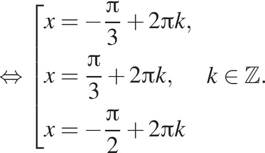  рав­но­силь­но со­во­куп­ность вы­ра­же­ний  новая стро­ка x= минус дробь: чис­ли­тель: Пи , зна­ме­на­тель: 3 конец дроби плюс 2 Пи k,  новая стро­ка x = дробь: чис­ли­тель: Пи , зна­ме­на­тель: 3 конец дроби плюс 2 Пи k,  новая стро­ка x= минус дробь: чис­ли­тель: Пи , зна­ме­на­тель: 2 конец дроби плюс 2 Пи k  конец со­во­куп­но­сти .k при­над­ле­жит Z . 