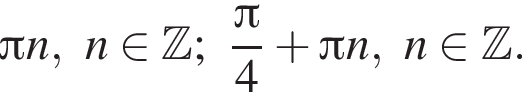  Пи n,n при­над­ле­жит Z ; дробь: чис­ли­тель: Пи , зна­ме­на­тель: 4 конец дроби плюс Пи n,n при­над­ле­жит Z . 