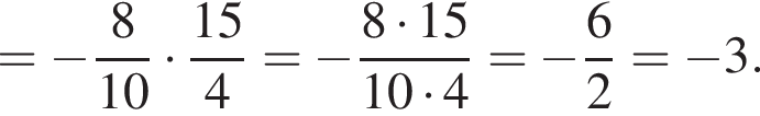 = минус дробь: числитель: 8, знаменатель: 10 конец дроби умножить на дробь: числитель: 15, знаменатель: 4 конец дроби = минус дробь: числитель: 8 умножить на 15, знаменатель: 10 умножить на 4 конец дроби = минус дробь: числитель: 6, знаменатель: 2 конец дроби = минус 3.