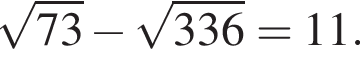  ко­рень из: на­ча­ло ар­гу­мен­та: 73 конец ар­гу­мен­та минус ко­рень из: на­ча­ло ар­гу­мен­та: 336 конец ар­гу­мен­та =11.