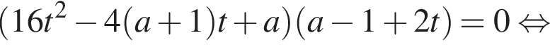 левая круглая скобка 16t в квадрате минус 4 левая круглая скобка a плюс 1 правая круглая скобка t плюс a правая круглая скобка левая круглая скобка a минус 1 плюс 2t правая круглая скобка =0 равносильно