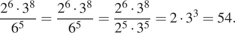 дробь: числитель: 2 в степени 6 умножить на 3 в степени 8 , знаменатель: 6 в степени 5 конец дроби = дробь: числитель: 2 в степени 6 умножить на 3 в степени 8 , знаменатель: 6 в степени 5 конец дроби = дробь: числитель: 2 в степени 6 умножить на 3 в степени 8 , знаменатель: 2 в степени 5 умножить на 3 в степени 5 конец дроби =2 умножить на 3 в кубе =54.