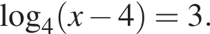  ло­га­рифм по ос­но­ва­нию левая круг­лая скоб­ка 4 пра­вая круг­лая скоб­ка левая круг­лая скоб­ка x минус 4 пра­вая круг­лая скоб­ка =3.