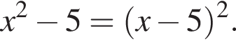 x в квад­ра­те минус 5= левая круг­лая скоб­ка x минус 5 пра­вая круг­лая скоб­ка в квад­ра­те .