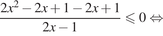  дробь: чис­ли­тель: 2x в квад­ра­те минус 2x плюс 1 минус 2x плюс 1, зна­ме­на­тель: 2x минус 1 конец дроби мень­ше или равно 0 рав­но­силь­но 
