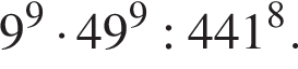 9 в сте­пе­ни левая круг­лая скоб­ка 9 пра­вая круг­лая скоб­ка умно­жить на 49 в сте­пе­ни левая круг­лая скоб­ка 9 пра­вая круг­лая скоб­ка :441 в сте­пе­ни левая круг­лая скоб­ка 8 пра­вая круг­лая скоб­ка .