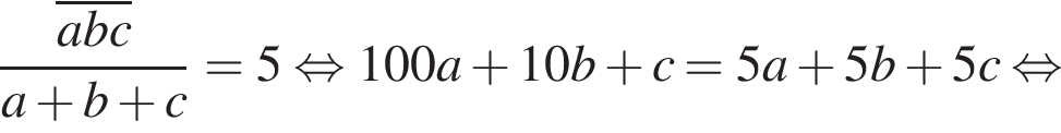  дробь: чис­ли­тель: \overlineabc, зна­ме­на­тель: a плюс b плюс c конец дроби = 5 рав­но­силь­но 100a плюс 10b плюс c = 5a плюс 5b плюс 5c рав­но­силь­но 