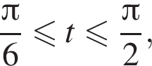  дробь: чис­ли­тель: Пи , зна­ме­на­тель: 6 конец дроби мень­ше или равно t мень­ше или равно дробь: чис­ли­тель: Пи , зна­ме­на­тель: 2 конец дроби ,