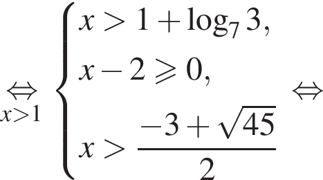 \undersetx боль­ше 1\mathop рав­но­силь­но си­сте­ма вы­ра­же­ний x боль­ше 1 плюс ло­га­рифм по ос­но­ва­нию 7 3, x минус 2 боль­ше или равно 0, x боль­ше дробь: чис­ли­тель: минус 3 плюс ко­рень из: на­ча­ло ар­гу­мен­та: 45 конец ар­гу­мен­та , зна­ме­на­тель: 2 конец дроби конец си­сте­мы . рав­но­силь­но 