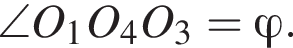 \angle O_1O_4O_3=\varphi .