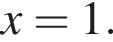 x = 1.