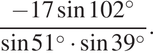  дробь: чис­ли­тель: минус 17 синус 102 в сте­пе­ни левая круг­лая скоб­ка \circ пра­вая круг­лая скоб­ка , зна­ме­на­тель: синус 51 в сте­пе­ни левая круг­лая скоб­ка \circ пра­вая круг­лая скоб­ка умно­жить на синус 39 в сте­пе­ни левая круг­лая скоб­ка \circ пра­вая круг­лая скоб­ка конец дроби . 
