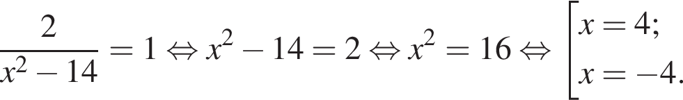  дробь: чис­ли­тель: 2, зна­ме­на­тель: x в квад­ра­те минус 14 конец дроби =1 рав­но­силь­но x в квад­ра­те минус 14=2 рав­но­силь­но x в квад­ра­те =16 рав­но­силь­но со­во­куп­ность вы­ра­же­ний  новая стро­ка x=4;  новая стро­ка x= минус 4.  конец со­во­куп­но­сти .