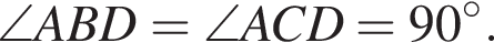 \angle ABD = \angle ACD =90 градусов.