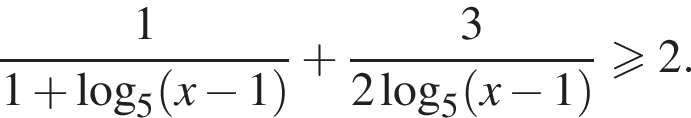дробь: числитель: 1, знаменатель: 1 плюс логарифм по основанию 5 левая круглая скобка x минус 1 правая круглая скобка конец дроби плюс дробь: числитель: 3, знаменатель: 2 логарифм по основанию 5 левая круглая скобка x минус 1 правая круглая скобка конец дроби больше или равно 2.
