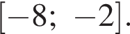  левая квад­рат­ная скоб­ка минус 8; минус 2 пра­вая квад­рат­ная скоб­ка .