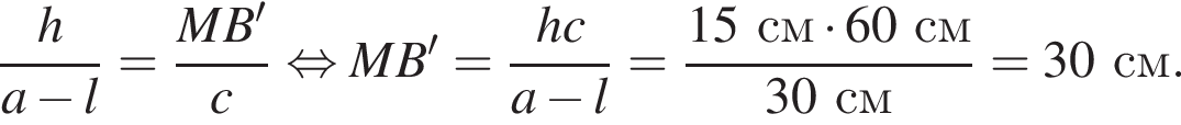 дробь: числитель: h, знаменатель: a минус l конец дроби = дробь: числитель: MB', знаменатель: c конец дроби равносильно MB'= дробь: числитель: hc, знаменатель: a минус l конец дроби = дробь: числитель: 15см умножить на 60см, знаменатель: 30см конец дроби =30см.
