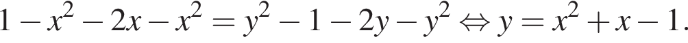  1 минус x в квад­ра­те минус 2 x минус x в квад­ра­те =y в квад­ра­те минус 1 минус 2 y минус y в квад­ра­те рав­но­силь­но y=x в квад­ра­те плюс x минус 1 . 