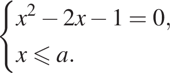  си­сте­ма вы­ра­же­ний x в квад­ра­те минус 2x минус 1=0,x мень­ше или равно a. конец си­сте­мы .