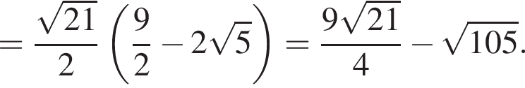 = дробь: числитель: корень из: начало аргумента: 21 конец аргумента , знаменатель: 2 конец дроби левая круглая скобка дробь: числитель: 9, знаменатель: 2 конец дроби минус 2 корень из: начало аргумента: 5 конец аргумента правая круглая скобка = дробь: числитель: 9 корень из: начало аргумента: 21 конец аргумента , знаменатель: 4 конец дроби минус корень из: начало аргумента: 105 конец аргумента .
