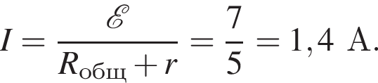 I= дробь: чис­ли­тель: \mathcalE, зна­ме­на­тель: R_общ плюс r конец дроби = дробь: чис­ли­тель: 7, зна­ме­на­тель: 5 конец дроби =1,4А. 