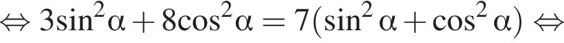  рав­но­силь­но 3 синус в квад­ра­те альфа плюс 8 ко­си­нус в квад­ра­те альфа =7 левая круг­лая скоб­ка синус в квад­ра­те альфа плюс ко­си­нус в квад­ра­те альфа пра­вая круг­лая скоб­ка рав­но­силь­но 