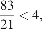  дробь: чис­ли­тель: 83, зна­ме­на­тель: 21 конец дроби мень­ше 4, 