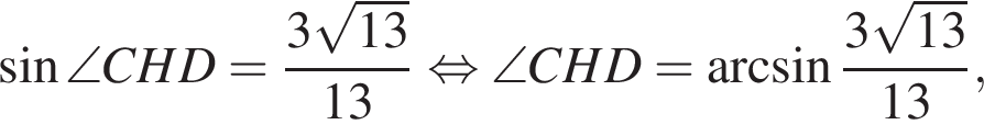  синус \angle CHD= дробь: чис­ли­тель: 3 ко­рень из: на­ча­ло ар­гу­мен­та: 13 конец ар­гу­мен­та , зна­ме­на­тель: 13 конец дроби рав­но­силь­но \angle CHD= арк­си­нус дробь: чис­ли­тель: 3 ко­рень из: на­ча­ло ар­гу­мен­та: 13 конец ар­гу­мен­та , зна­ме­на­тель: 13 конец дроби , 