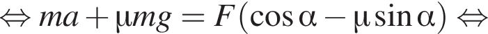  рав­но­силь­но ma плюс \mu mg = F левая круг­лая скоб­ка ко­си­нус альфа минус \mu синус альфа пра­вая круг­лая скоб­ка рав­но­силь­но 