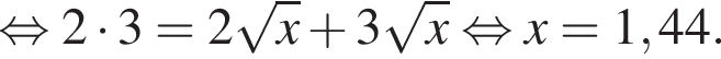 равносильно 2 умножить на 3=2 корень из: начало аргумента: x конец аргумента плюс 3 корень из: начало аргумента: x конец аргумента равносильно x=1,44.