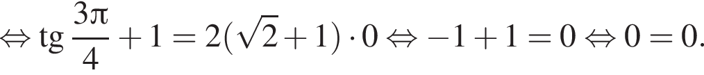  рав­но­силь­но тан­генс дробь: чис­ли­тель: 3 Пи , зна­ме­на­тель: 4 конец дроби плюс 1=2 левая круг­лая скоб­ка ко­рень из: на­ча­ло ар­гу­мен­та: 2 конец ар­гу­мен­та плюс 1 пра­вая круг­лая скоб­ка умно­жить на 0 рав­но­силь­но минус 1 плюс 1=0 рав­но­силь­но 0=0. 