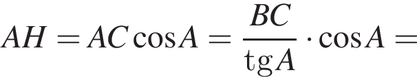 AH=AC ко­си­нус A= дробь: чис­ли­тель: BC, зна­ме­на­тель: tgA конец дроби умно­жить на ко­си­нус A= 