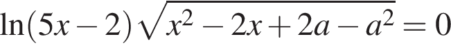 \ln левая круг­лая скоб­ка 5x минус 2 пра­вая круг­лая скоб­ка ко­рень из: на­ча­ло ар­гу­мен­та: x в квад­ра­те минус 2x плюс 2a минус a в квад­ра­те конец ар­гу­мен­та =0