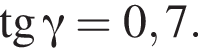 тангенс гамма =0,7.