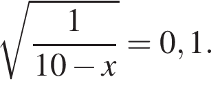  ко­рень из: на­ча­ло ар­гу­мен­та: дробь: чис­ли­тель: 1, зна­ме­на­тель: 10 минус x конец дроби конец ар­гу­мен­та =0,1. 